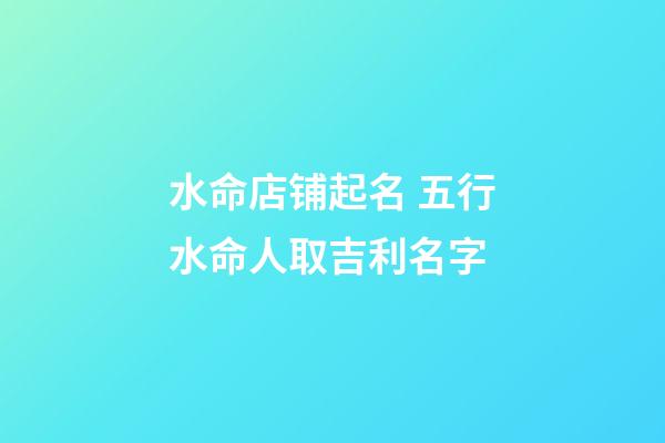 水命店铺起名 五行水命人取吉利名字-第1张-店铺起名-玄机派